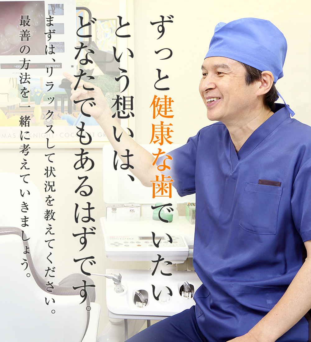 ずっと健康な歯でいたいという想いは、どなたでもあるはずです。まずは、リラックスして状況を教えてください。最善の方法を一緒に考えていきましょう。